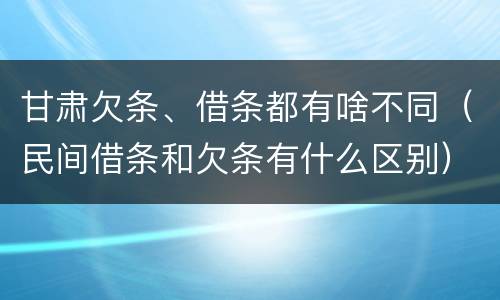 甘肃欠条、借条都有啥不同（民间借条和欠条有什么区别）