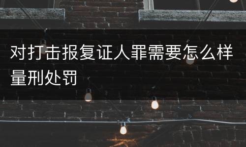对打击报复证人罪需要怎么样量刑处罚