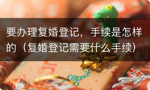 要办理复婚登记，手续是怎样的（复婚登记需要什么手续）