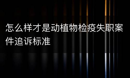 怎么样才是动植物检疫失职案件追诉标准