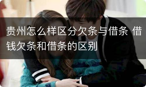 贵州怎么样区分欠条与借条 借钱欠条和借条的区别