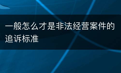 一般怎么才是非法经营案件的追诉标准