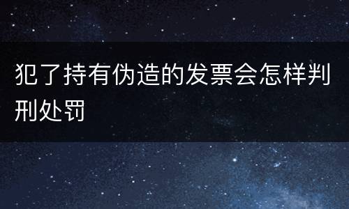 犯了持有伪造的发票会怎样判刑处罚