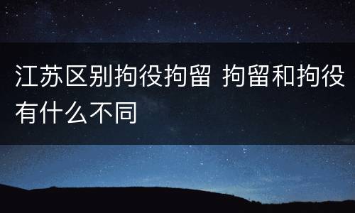 江苏区别拘役拘留 拘留和拘役有什么不同