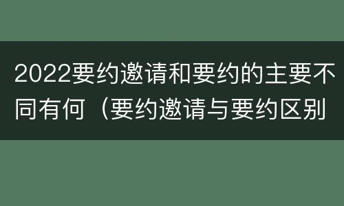 2022要约邀请和要约的主要不同有何（要约邀请与要约区别）