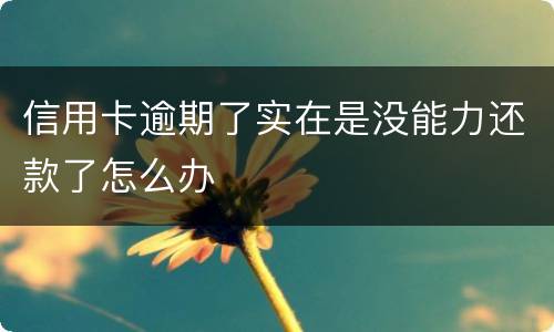 信用卡逾期了实在是没能力还款了怎么办