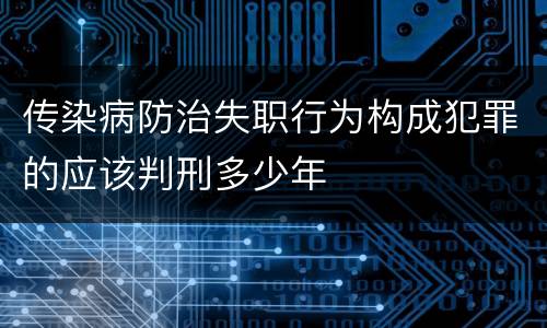 传染病防治失职行为构成犯罪的应该判刑多少年