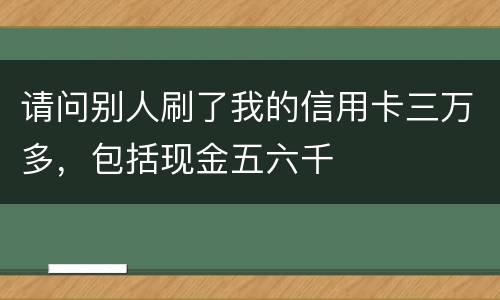 请问别人刷了我的信用卡三万多，包括现金五六千