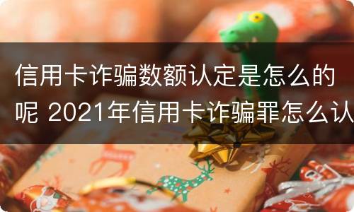 信用卡诈骗数额认定是怎么的呢 2021年信用卡诈骗罪怎么认定