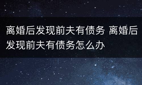 离婚后发现前夫有债务 离婚后发现前夫有债务怎么办