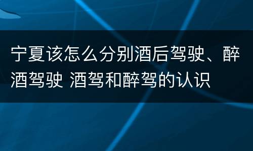 宁夏该怎么分别酒后驾驶、醉酒驾驶 酒驾和醉驾的认识