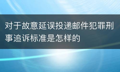 对于故意延误投递邮件犯罪刑事追诉标准是怎样的