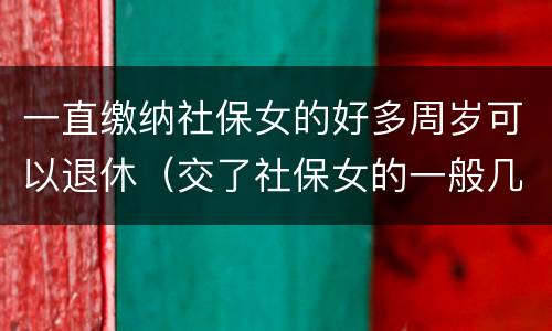 一直缴纳社保女的好多周岁可以退休（交了社保女的一般几岁可以领养老金）