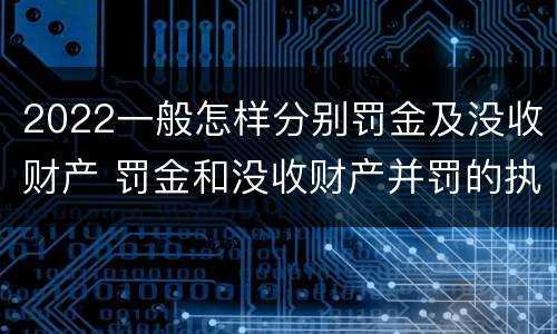 2022一般怎样分别罚金及没收财产 罚金和没收财产并罚的执行顺序