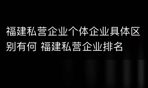 福建私营企业个体企业具体区别有何 福建私营企业排名