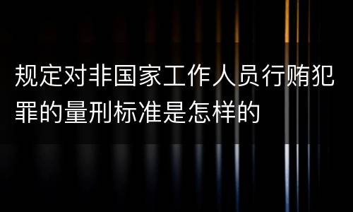 规定对非国家工作人员行贿犯罪的量刑标准是怎样的