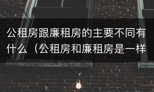 公租房跟廉租房的主要不同有什么（公租房和廉租房是一样吗）