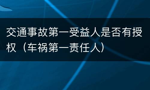交通事故第一受益人是否有授权（车祸第一责任人）