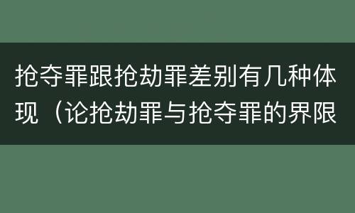 抢夺罪跟抢劫罪差别有几种体现（论抢劫罪与抢夺罪的界限）