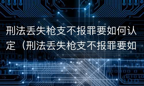 刑法丢失枪支不报罪要如何认定（刑法丢失枪支不报罪要如何认定呢）