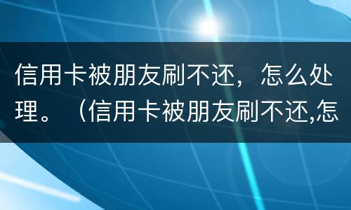 信用卡被朋友刷不还，怎么处理。（信用卡被朋友刷不还,怎么处理好）