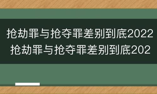 抢劫罪与抢夺罪差别到底2022 抢劫罪与抢夺罪差别到底2022年