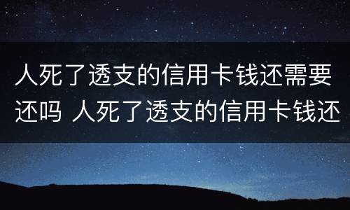 人死了透支的信用卡钱还需要还吗 人死了透支的信用卡钱还需要还吗