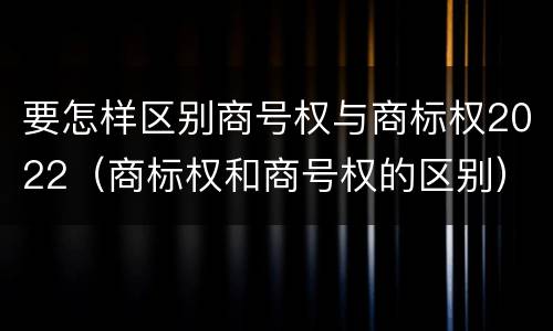 要怎样区别商号权与商标权2022（商标权和商号权的区别）