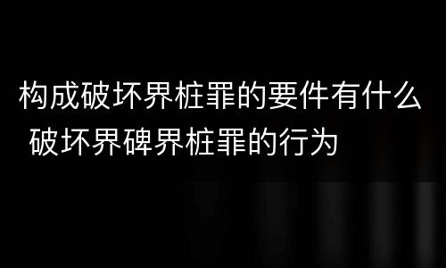 构成破坏界桩罪的要件有什么 破坏界碑界桩罪的行为