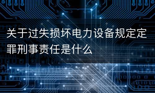 关于过失损坏电力设备规定定罪刑事责任是什么