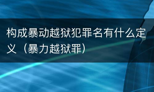 构成暴动越狱犯罪名有什么定义（暴力越狱罪）