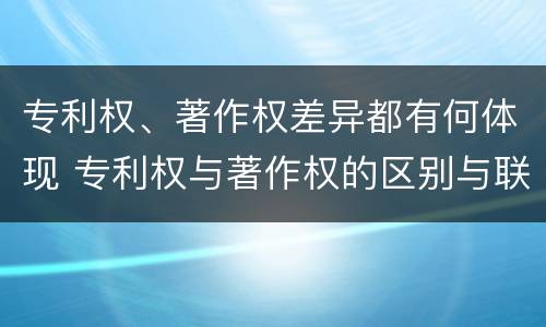 专利权、著作权差异都有何体现 专利权与著作权的区别与联系