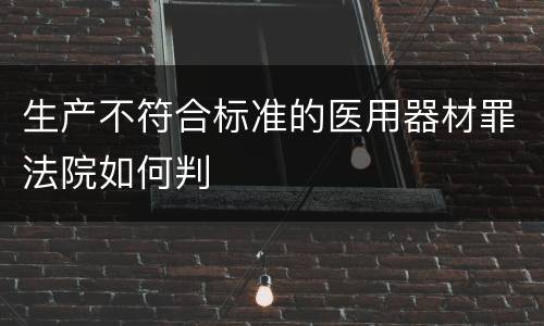 生产不符合标准的医用器材罪法院如何判