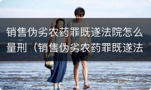 销售伪劣农药罪既遂法院怎么量刑（销售伪劣农药罪既遂法院怎么量刑的）