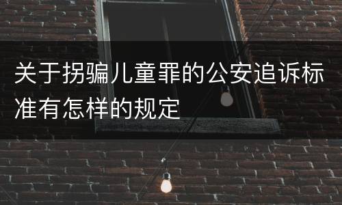 关于拐骗儿童罪的公安追诉标准有怎样的规定