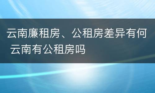 云南廉租房、公租房差异有何 云南有公租房吗