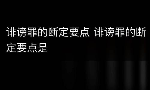 诽谤罪的断定要点 诽谤罪的断定要点是