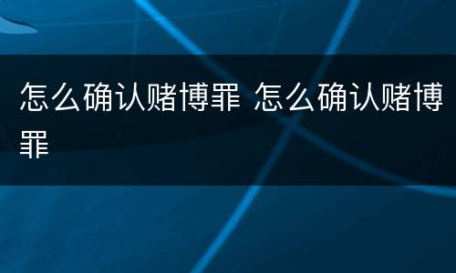 怎么确认赌博罪 怎么确认赌博罪