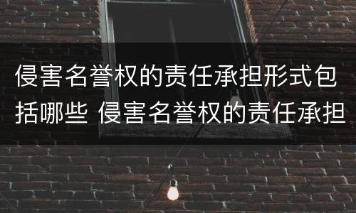 侵害名誉权的责任承担形式包括哪些 侵害名誉权的责任承担形式包括哪些方面
