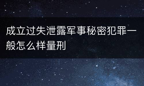 成立过失泄露军事秘密犯罪一般怎么样量刑