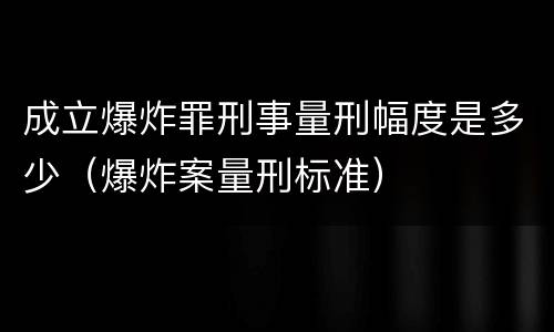 成立爆炸罪刑事量刑幅度是多少（爆炸案量刑标准）