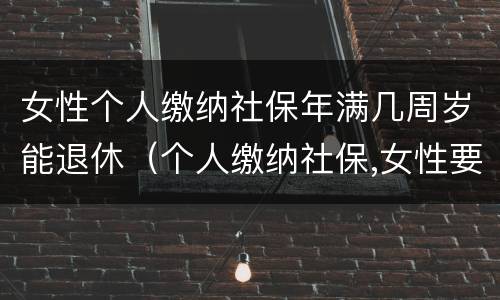 女性个人缴纳社保年满几周岁能退休（个人缴纳社保,女性要几岁可以退休）