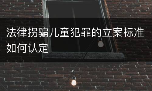 法律拐骗儿童犯罪的立案标准如何认定