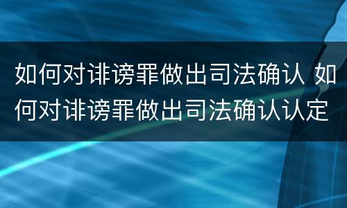 如何对诽谤罪做出司法确认 如何对诽谤罪做出司法确认认定