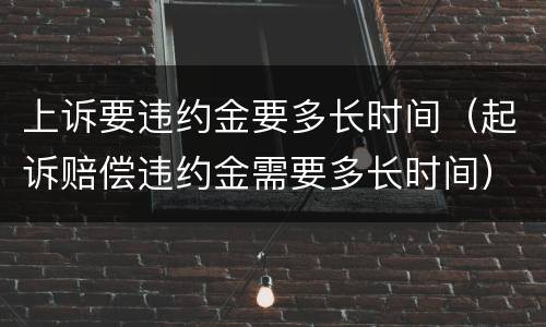 上诉要违约金要多长时间（起诉赔偿违约金需要多长时间）