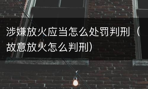 涉嫌放火应当怎么处罚判刑（故意放火怎么判刑）