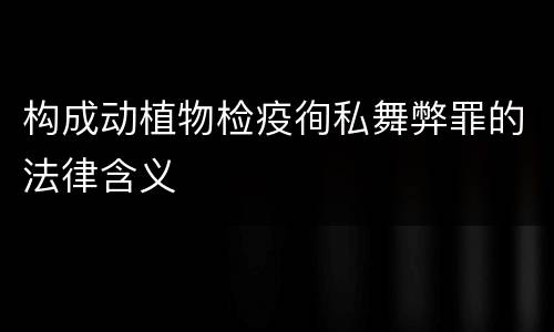 构成动植物检疫徇私舞弊罪的法律含义