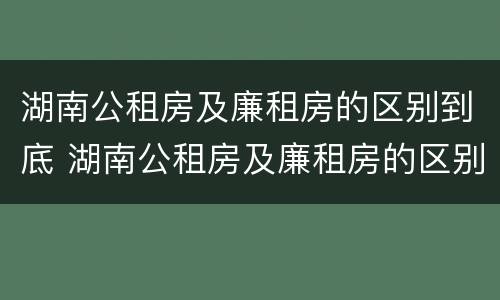 湖南公租房及廉租房的区别到底 湖南公租房及廉租房的区别到底是什么