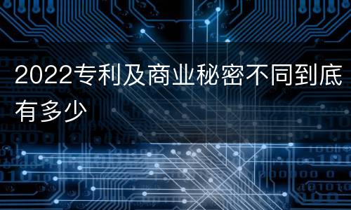 2022专利及商业秘密不同到底有多少