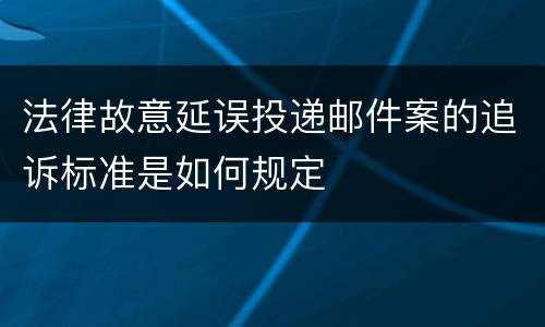 法律故意延误投递邮件案的追诉标准是如何规定